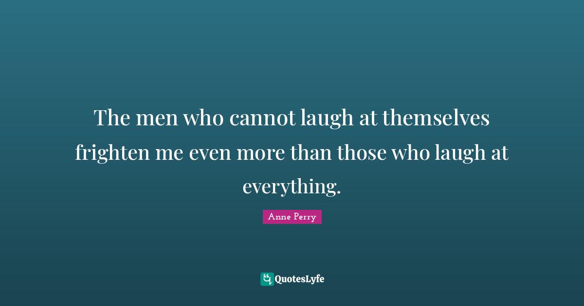 The men who cannot laugh at themselves frighten me even more than those who laugh at everything.