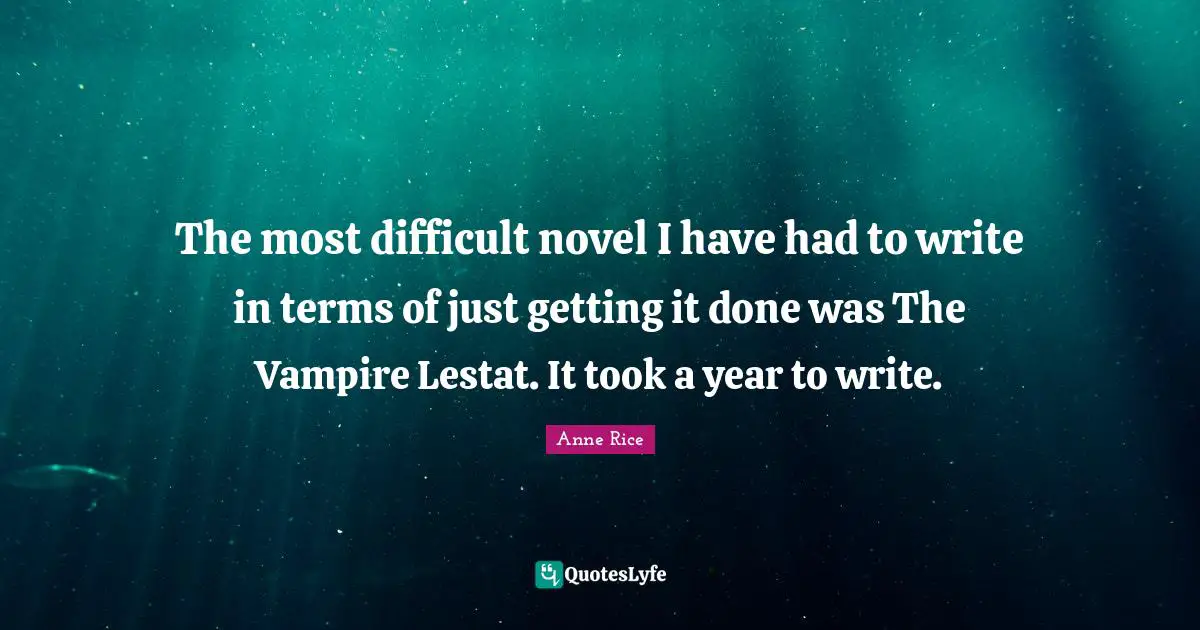 The most difficult novel I have had to write in terms of just getting it done was The Vampire Lestat. It took a year to write.