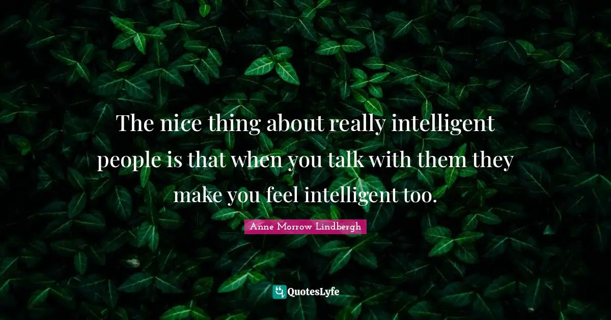 The nice thing about really intelligent people is that when you talk with them they make you feel intelligent too.