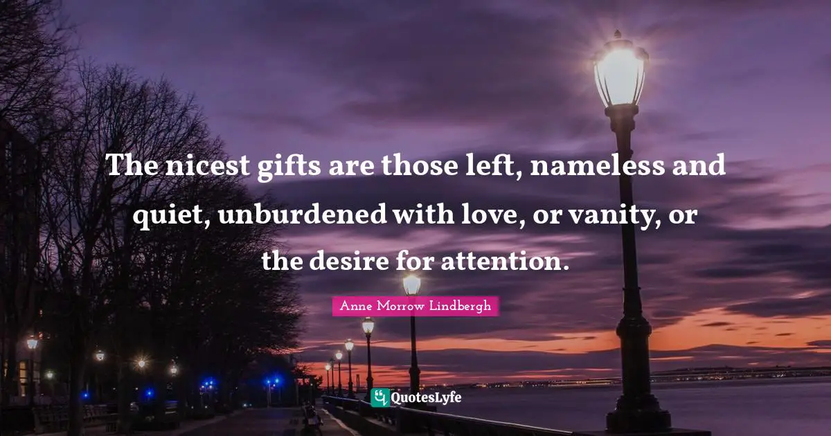 Nameless Quotes: "The nicest gifts are those left, nameless and quiet, unburdened with love, or vanity, or the desire for attention."