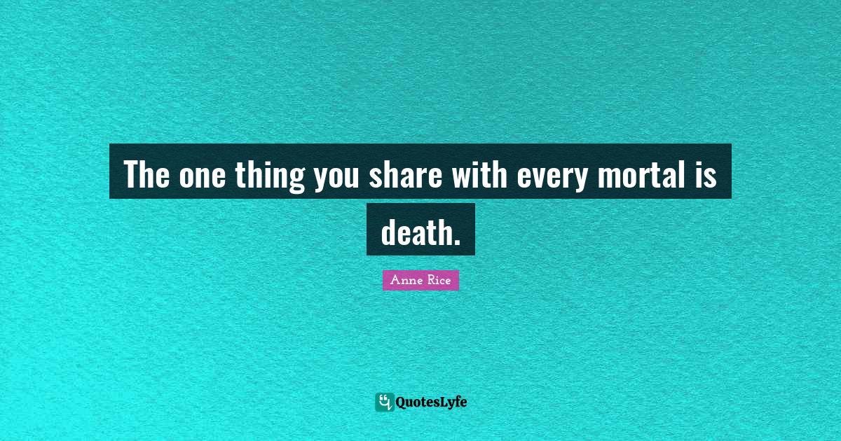 The one thing you share with every mortal is death.