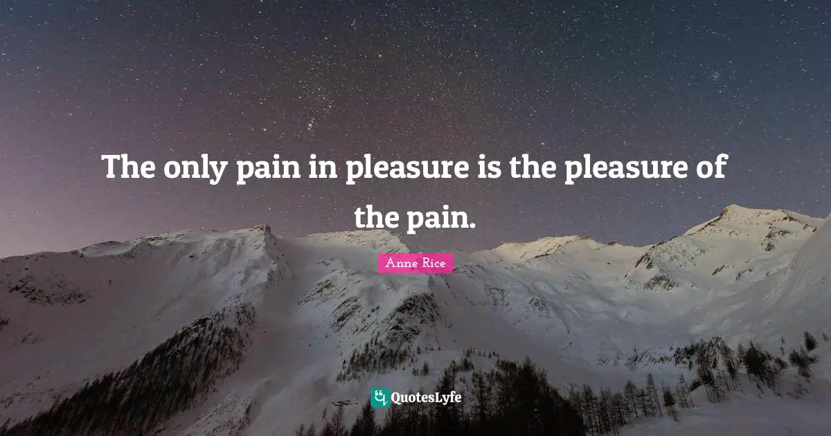 The only pain in pleasure is the pleasure of the pain.