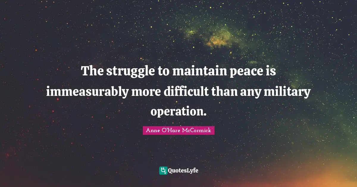 The struggle to maintain peace is immeasurably more difficult than any military operation.