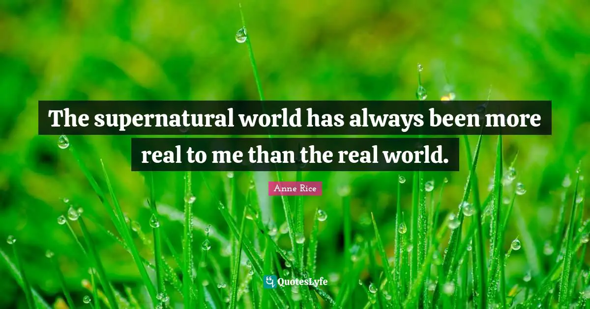 The supernatural world has always been more real to me than the real world.