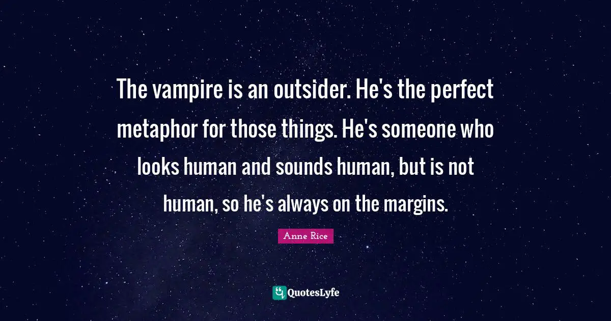 The vampire is an outsider. He's the perfect metaphor for those things. He's someone who looks human and sounds human, but is not human, so he's always on the margins.