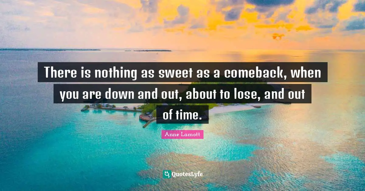 There is nothing as sweet as a comeback, when you are down and out, about to lose, and out of time.