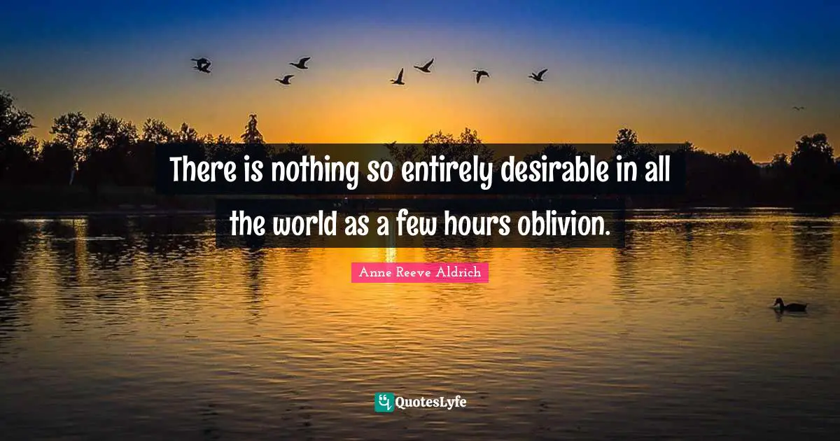 There is nothing so entirely desirable in all the world as a few hours oblivion.