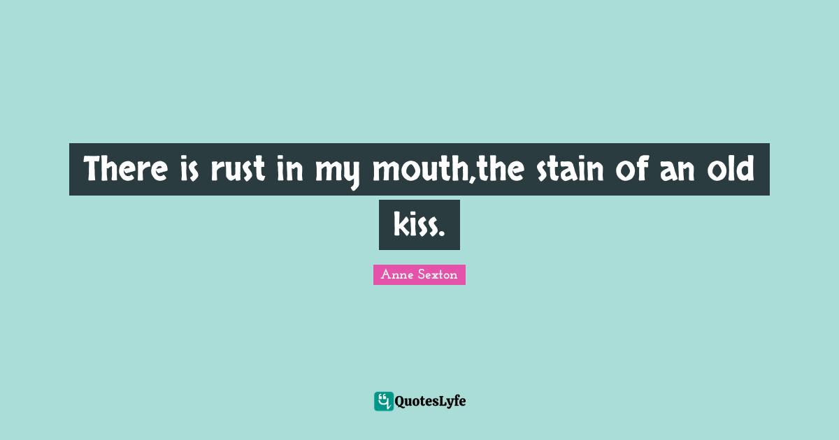 Rust Quotes: "There is rust in my mouth,the stain of an old kiss."
