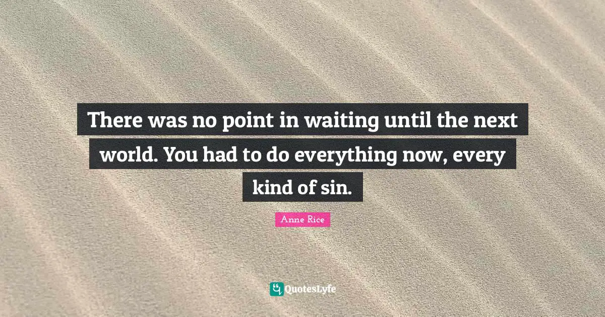 There was no point in waiting until the next world. You had to do everything now, every kind of sin.