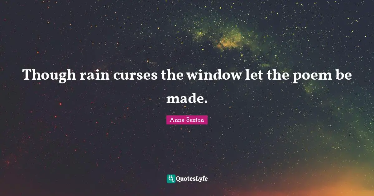 Though rain curses the window let the poem be made.