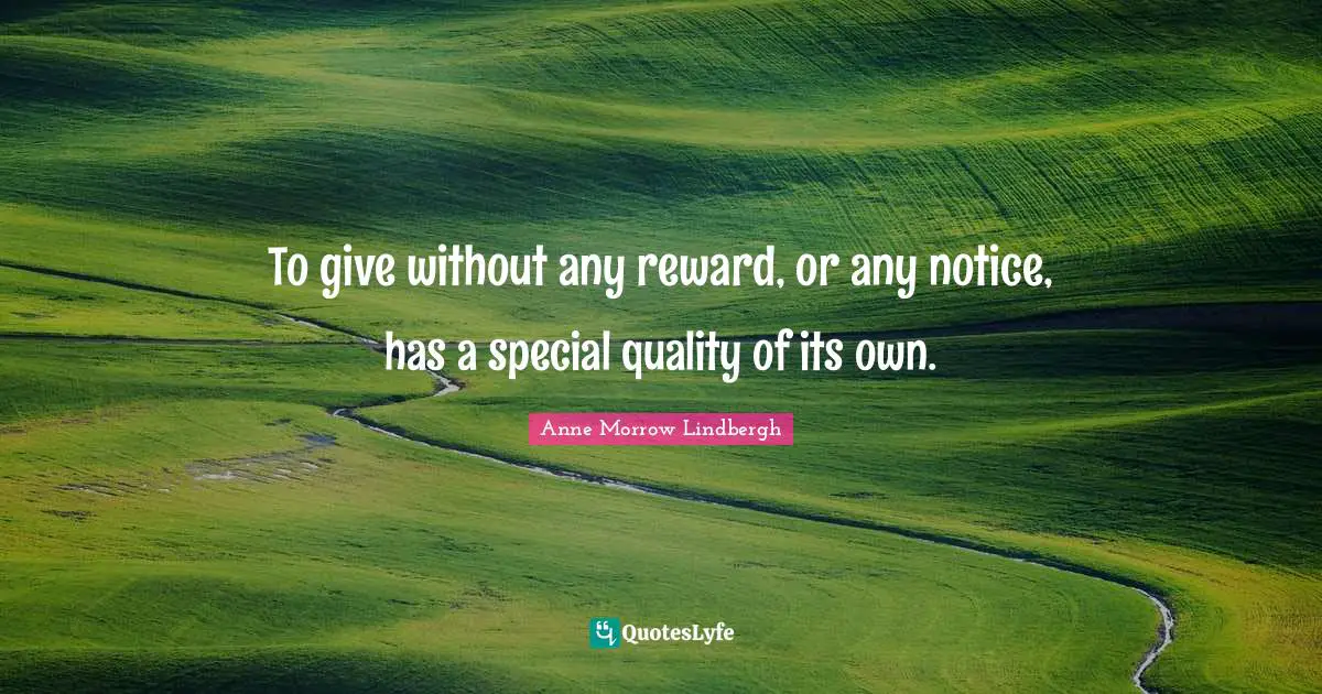 Anne Morrow Lindbergh Quotes: "To give without any reward, or any notice, has a special quality of its own."