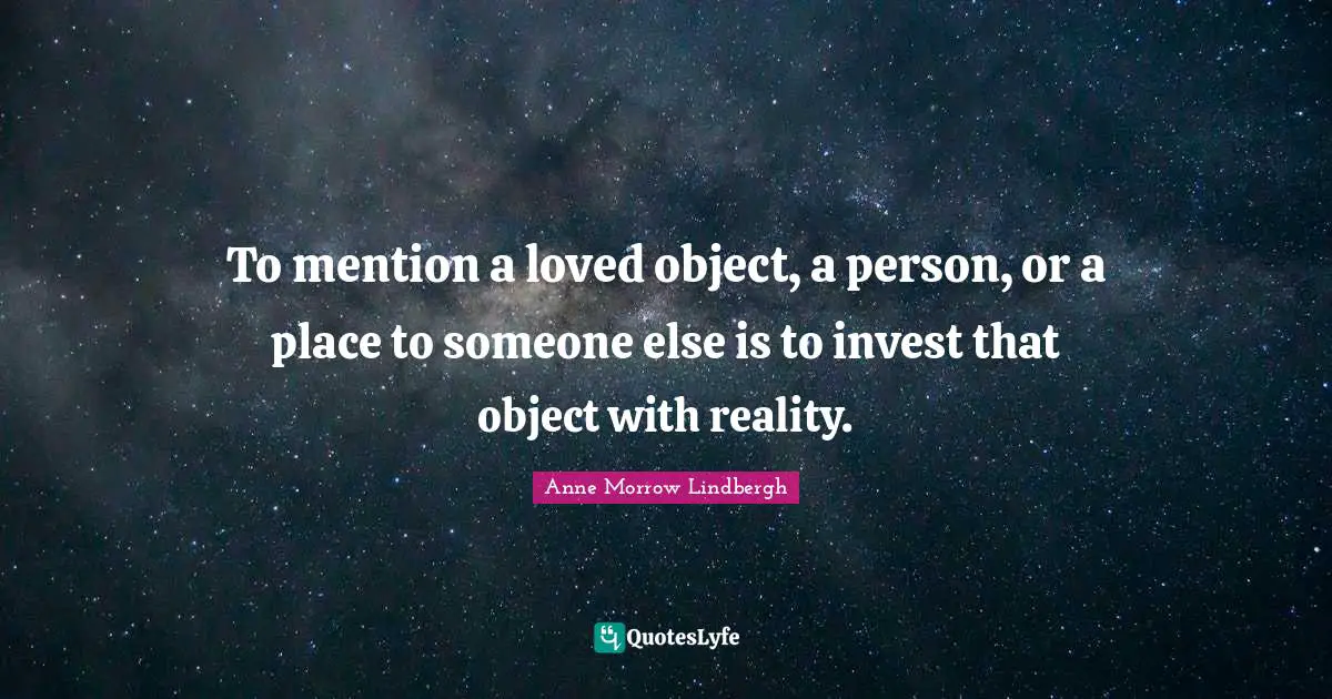 To mention a loved object, a person, or a place to someone else is to invest that object with reality.