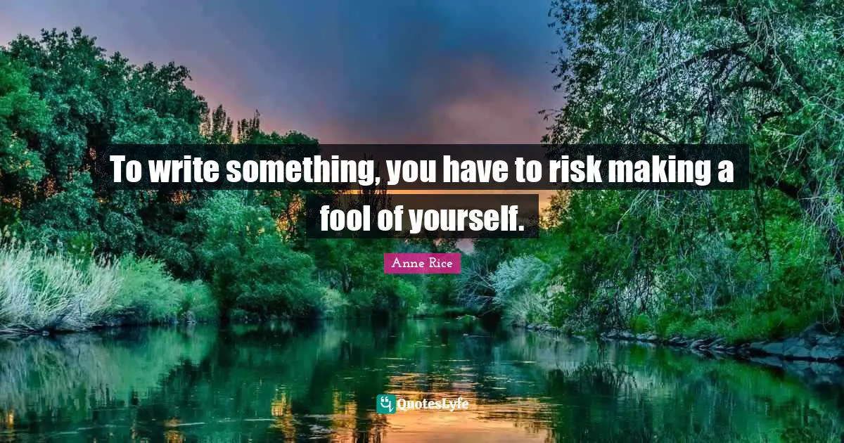 To write something, you have to risk making a fool of yourself.