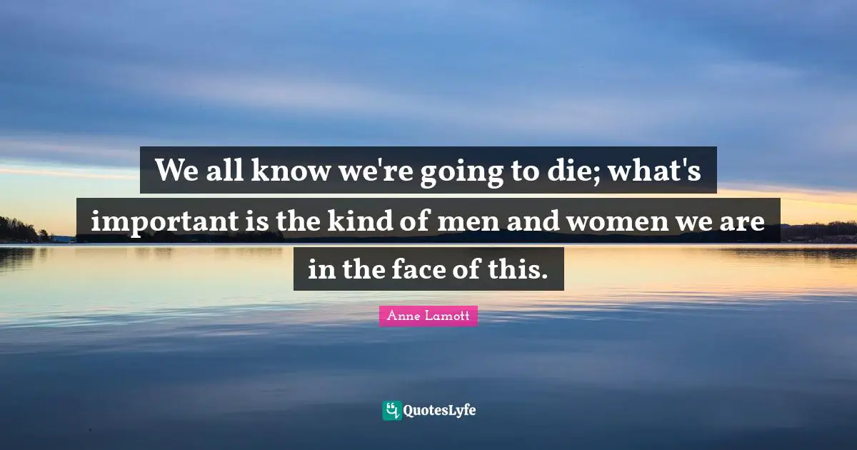 We all know we're going to die; what's important is the kind of men and women we are in the face of this.