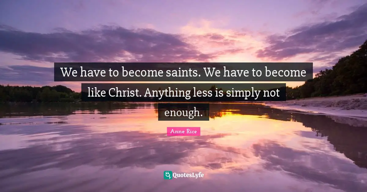 We have to become saints. We have to become like Christ. Anything less is simply not enough.