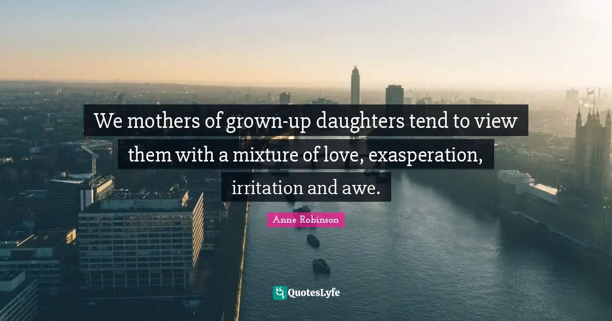 Exasperation Quotes: "We mothers of grown-up daughters tend to view them with a mixture of love, exasperation, irritation and awe."