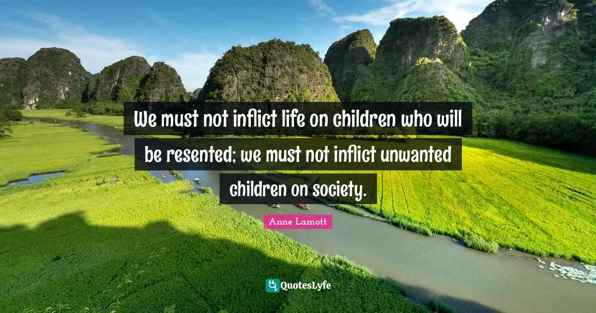 Anne Lamott Quotes: "We must not inflict life on children who will be resented; we must not inflict unwanted children on society."