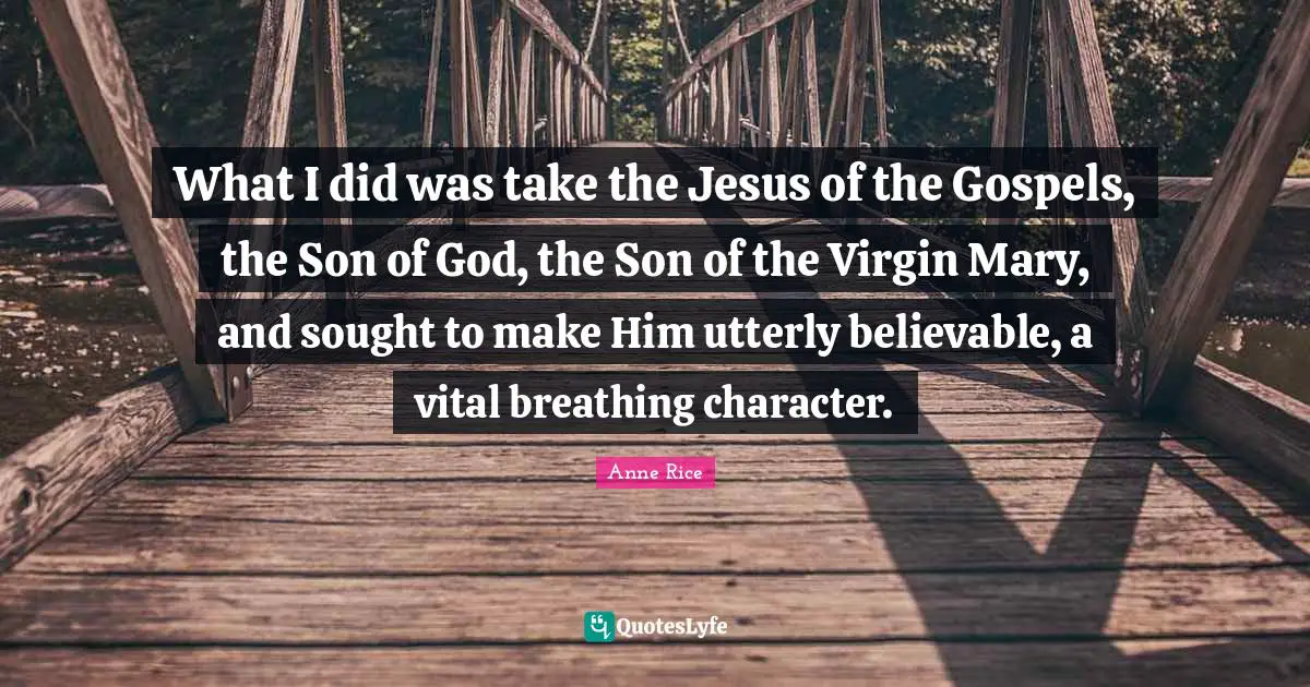 What I did was take the Jesus of the Gospels, the Son of God, the Son of the Virgin Mary, and sought to make Him utterly believable, a vital breathing character.