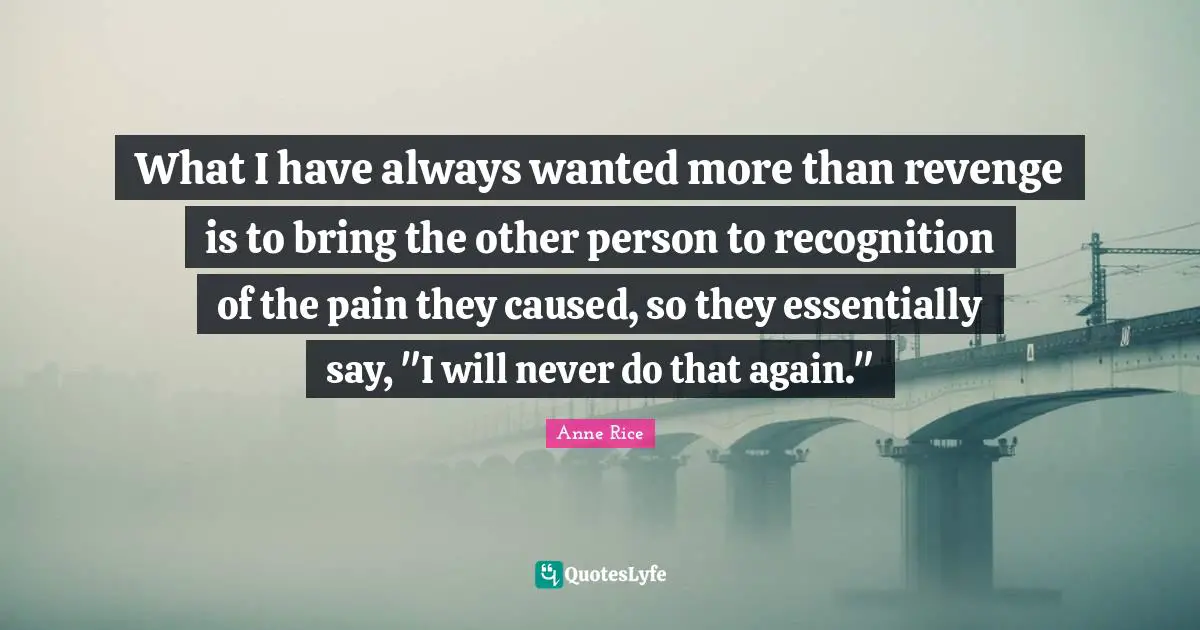 What I have always wanted more than revenge is to bring the other person to recognition of the pain they caused, so they essentially say, "I will never do that again."