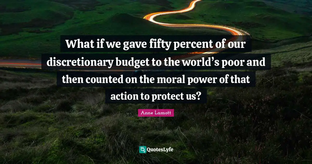 What if we gave fifty percent of our discretionary budget to the world’s poor and then counted on the moral power of that action to protect us?