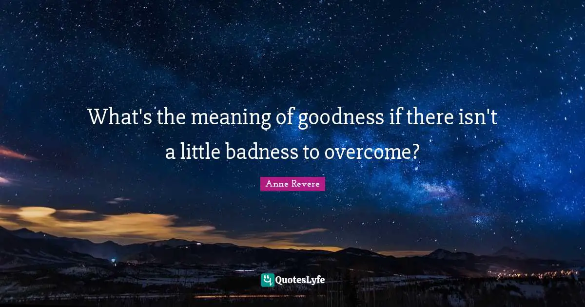 What's the meaning of goodness if there isn't a little badness to overcome?