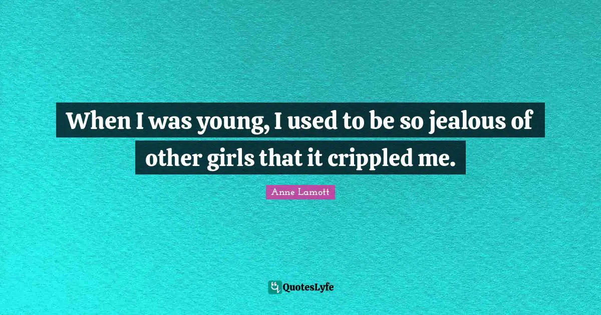 When I was young, I used to be so jealous of other girls that it crippled me.