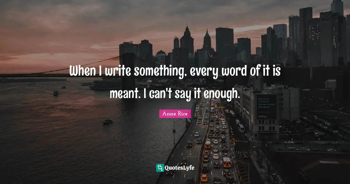 When I write something, every word of it is meant. I can't say it enough.