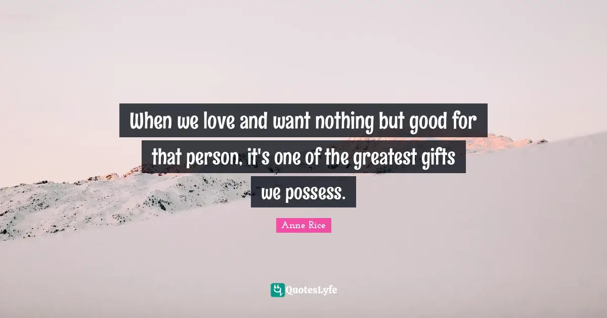 When we love and want nothing but good for that person, it's one of the greatest gifts we possess.