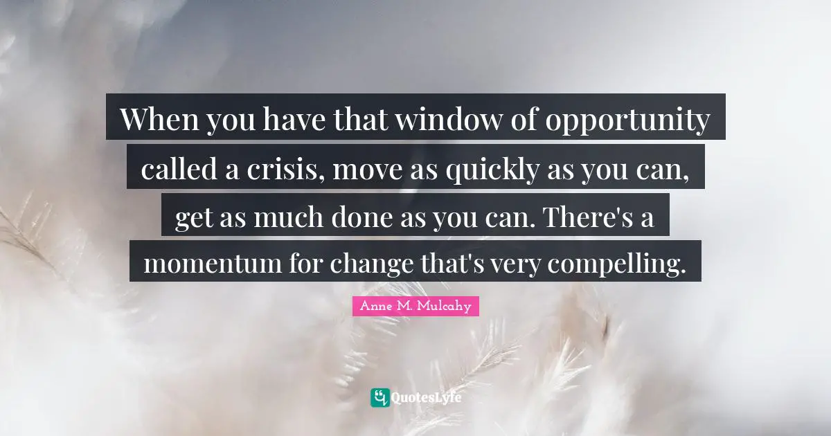 Compelling Quotes: "When you have that window of opportunity called a crisis, move as quickly as you can, get as much done as you can. There's a momentum for change that's very compelling."