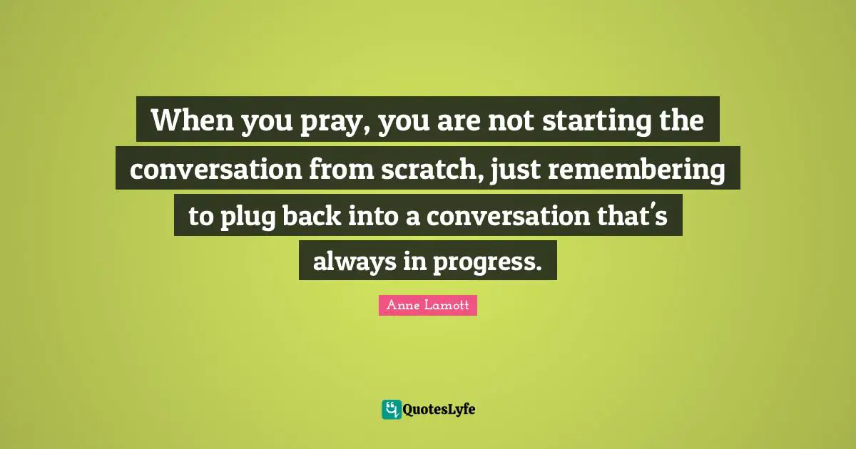 When you pray, you are not starting the conversation from scratch, just remembering to plug back into a conversation that's always in progress.