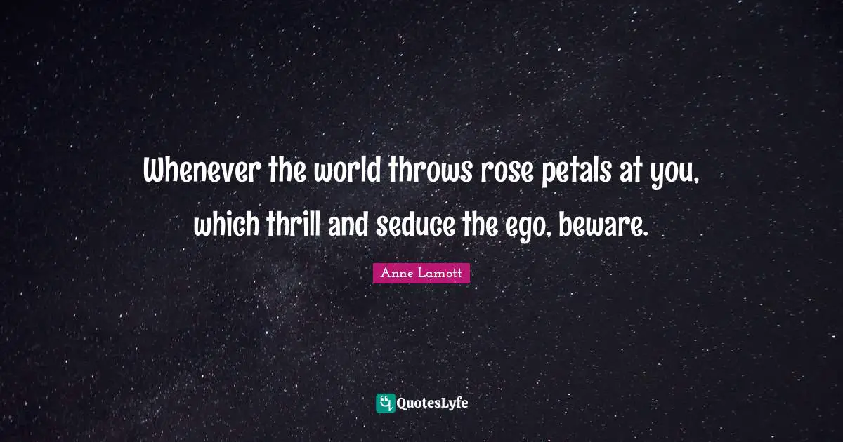 Whenever the world throws rose petals at you, which thrill and seduce the ego, beware.