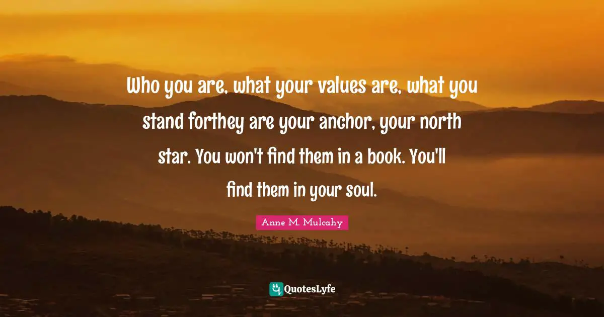 Who you are, what your values are, what you stand forthey are your anchor, your north star. You won't find them in a book. You'll find them in your soul.
