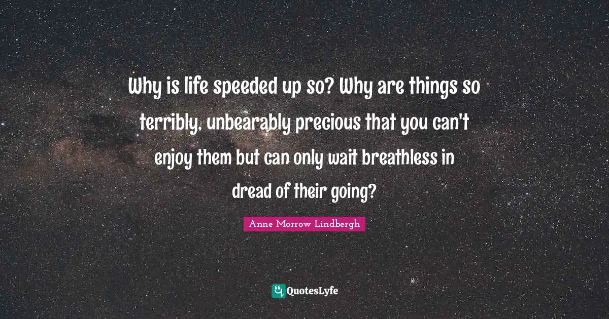 Why is life speeded up so? Why are things so terribly, unbearably precious that you can't enjoy them but can only wait breathless in dread of their going?