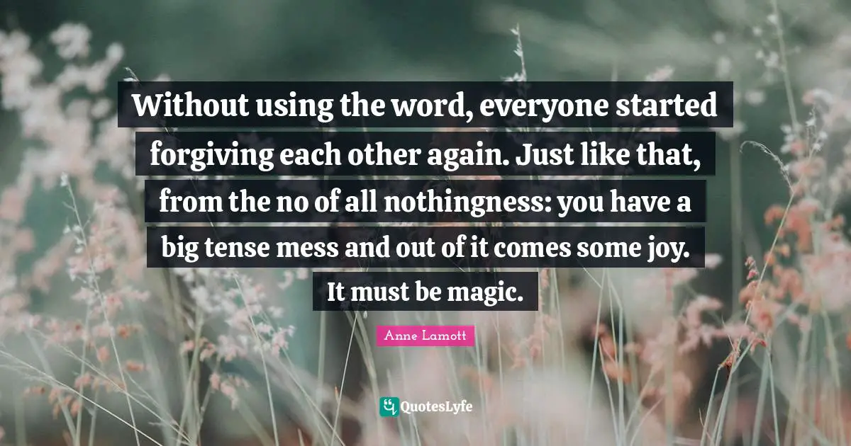 Without using the word, everyone started forgiving each other again. Just like that, from the no of all nothingness: you have a big tense mess and out of it comes some joy. It must be magic.