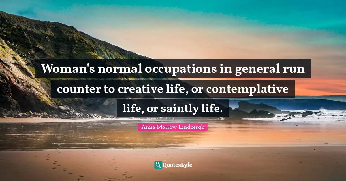 Woman's normal occupations in general run counter to creative life, or contemplative life, or saintly life.