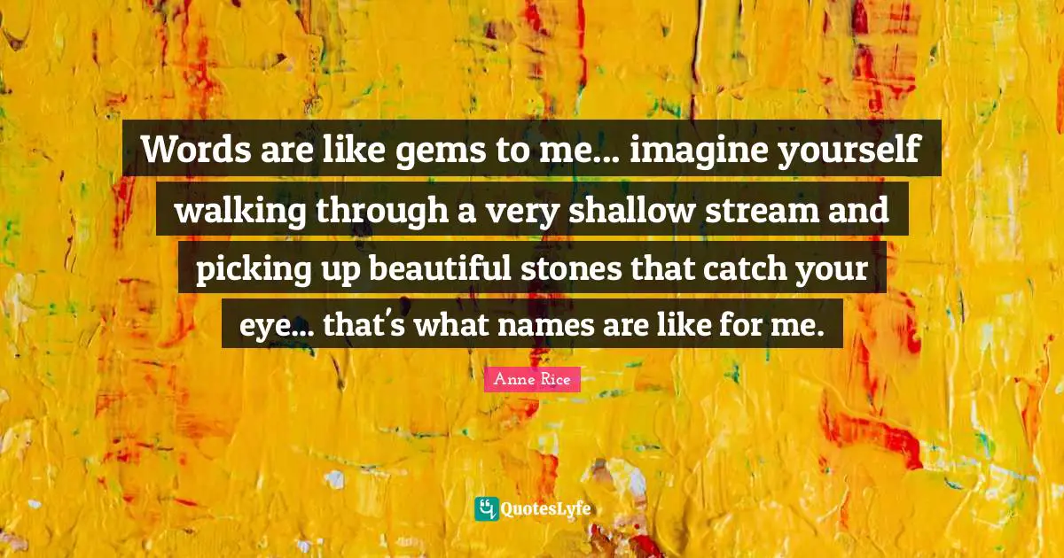 Words are like gems to me... imagine yourself walking through a very shallow stream and picking up beautiful stones that catch your eye... that's what names are like for me.