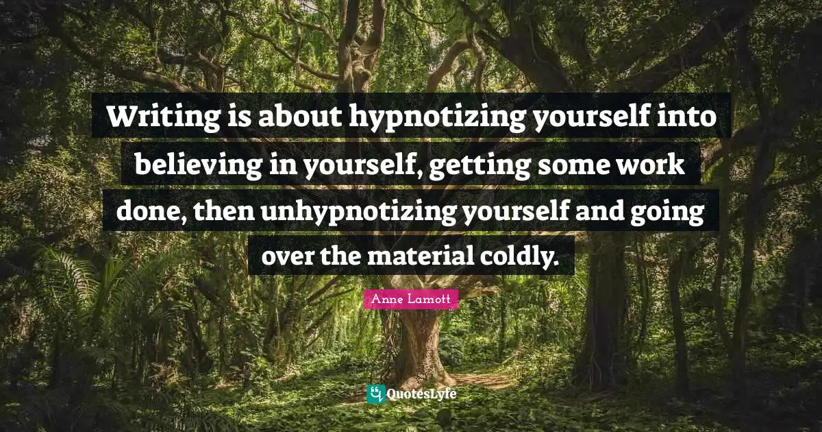 Writing is about hypnotizing yourself into believing in yourself, getting some work done, then unhypnotizing yourself and going over the material coldly.