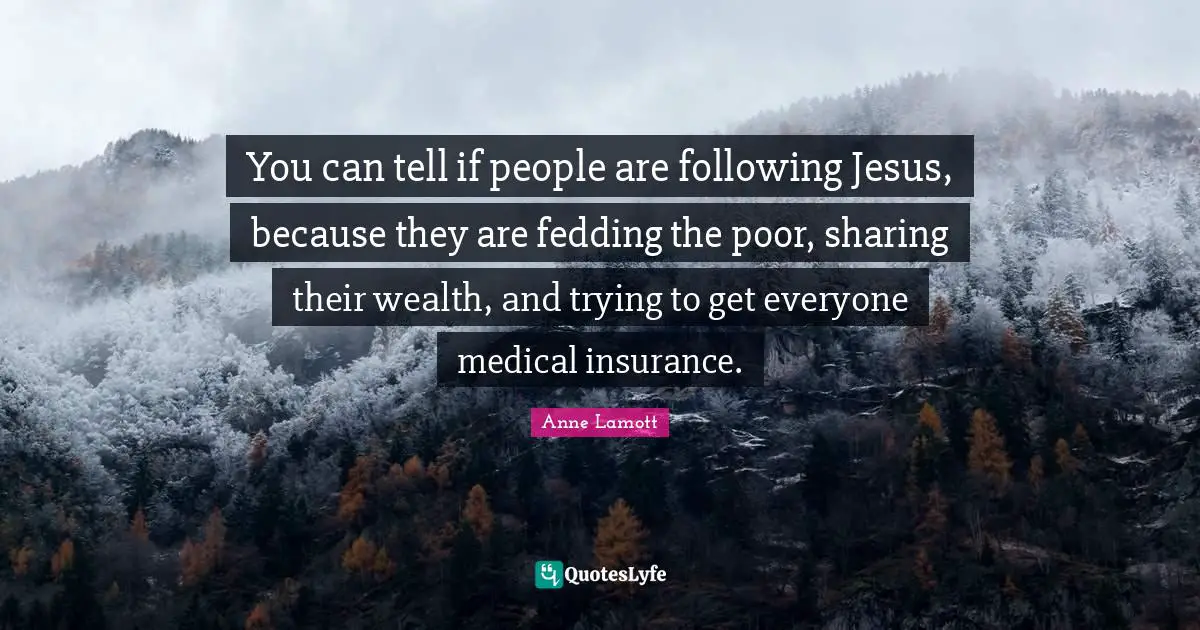 You can tell if people are following Jesus, because they are fedding the poor, sharing their wealth, and trying to get everyone medical insurance.