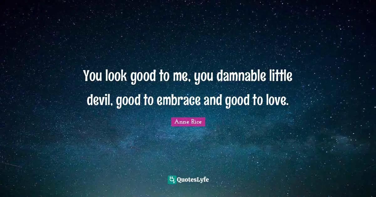 You look good to me, you damnable little devil, good to embrace and good to love.