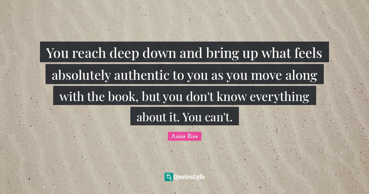 You reach deep down and bring up what feels absolutely authentic to you as you move along with the book, but you don't know everything about it. You can't.