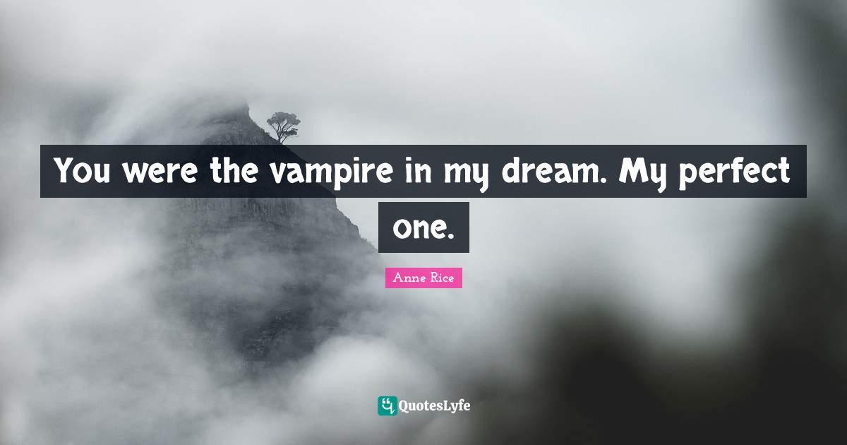 You were the vampire in my dream. My perfect one.
