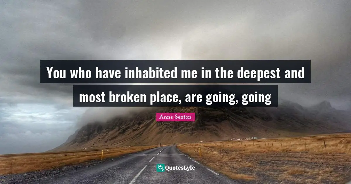 You who have inhabited me in the deepest and most broken place, are going, going