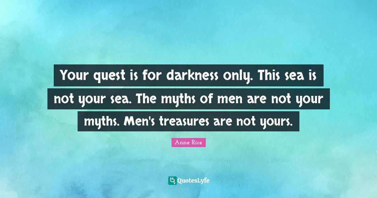 Your quest is for darkness only. This sea is not your sea. The myths of men are not your myths. Men's treasures are not yours.