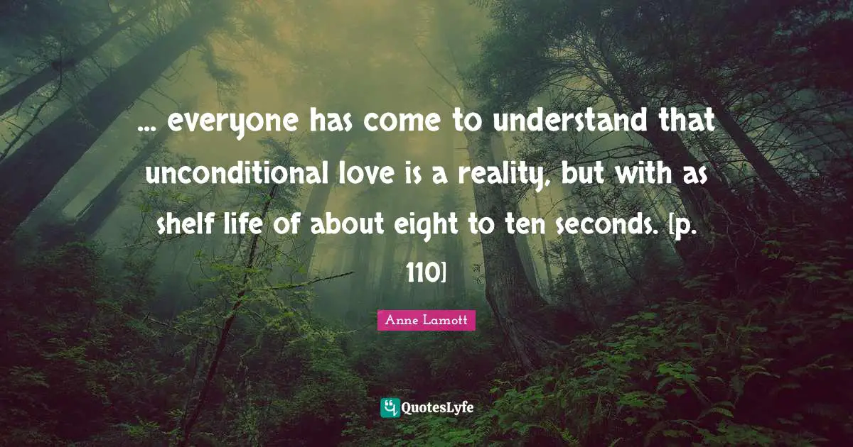 Shelf Life Quotes: "... everyone has come to understand that unconditional love is a reality, but with as shelf life of about eight to ten seconds. [p. 110]"