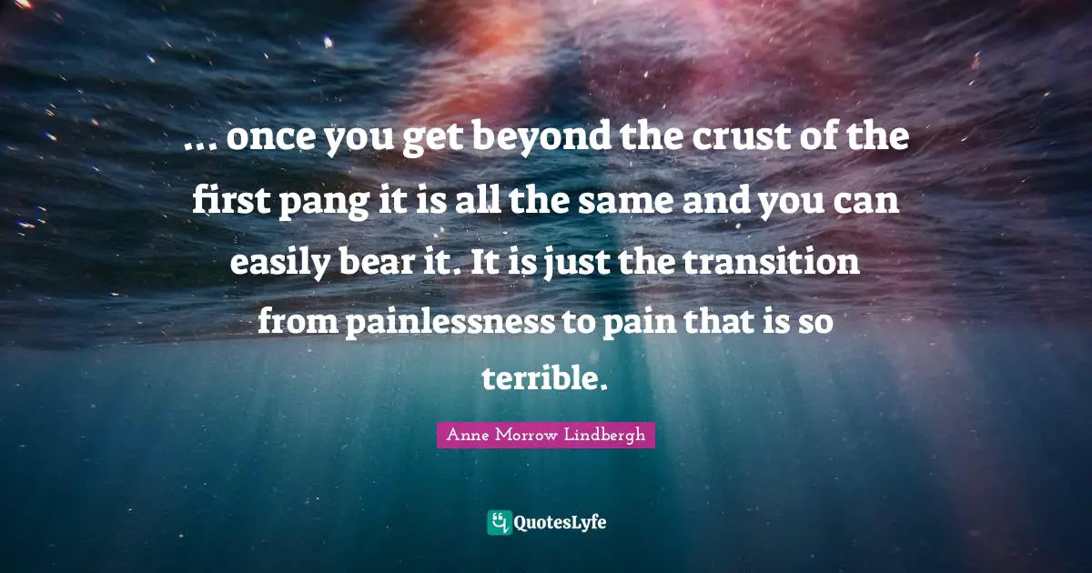 ... once you get beyond the crust of the first pang it is all the same and you can easily bear it. It is just the transition from painlessness to pain that is so terrible.