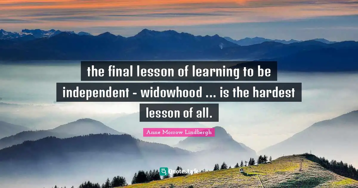 Anne Morrow Lindbergh Quotes: "the final lesson of learning to be independent - widowhood ... is the hardest lesson of all."