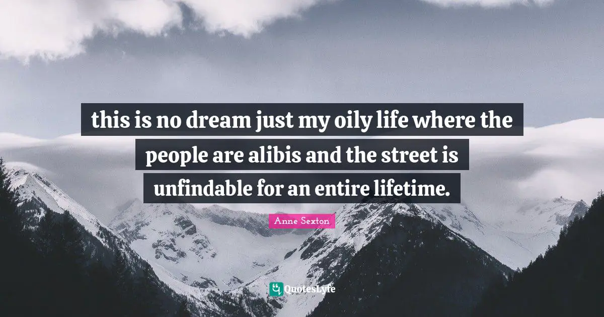 this is no dream just my oily life where the people are alibis and the street is unfindable for an entire lifetime.