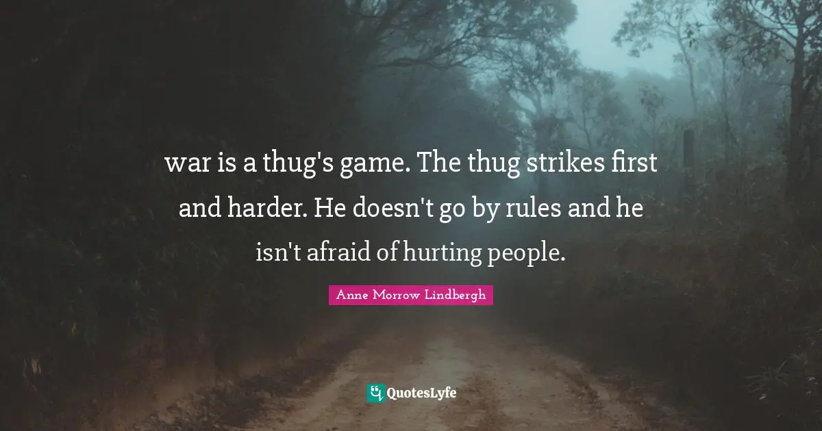 war is a thug's game. The thug strikes first and harder. He doesn't go by rules and he isn't afraid of hurting people.