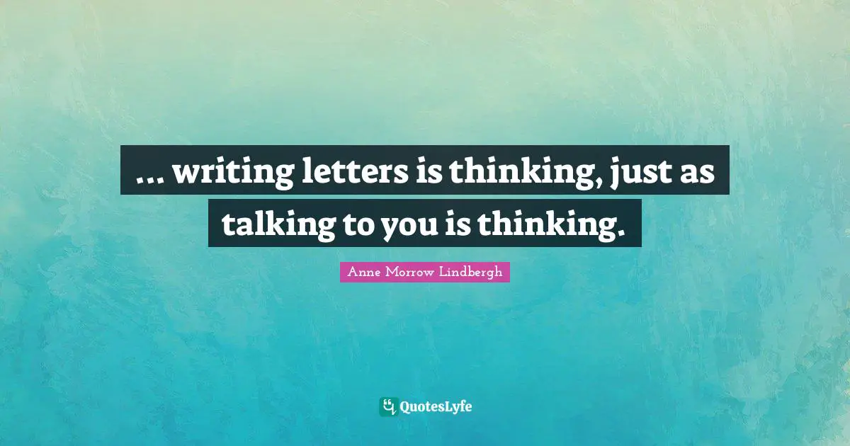 ... writing letters is thinking, just as talking to you is thinking.