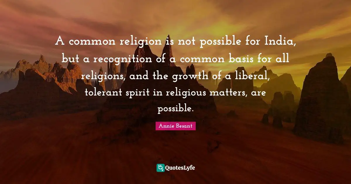 Annie Besant Quotes: "A common religion is not possible for India, but a recognition of a common basis for all religions, and the growth of a liberal, tolerant spirit in religious matters, are possible."